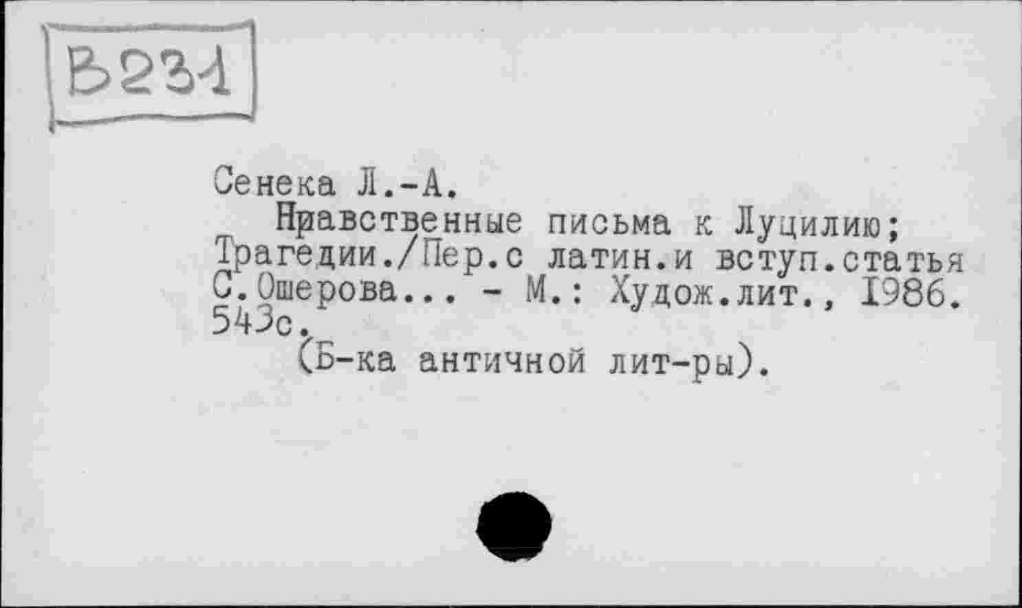 ﻿Е>2М
Сенека Л.-А.
Нравственные письма к Луцилию;
Трагедии./Пер.с латин.и вступ.статья С.Ошерова... - М.: Худож.лит., 1986. 543с.
(Б-ка античной лит-ры).